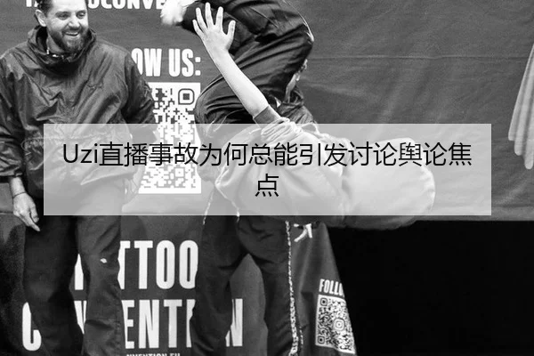Uzi直播事故为何总能引发讨论舆论焦点